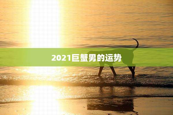 2021巨蟹男的运势