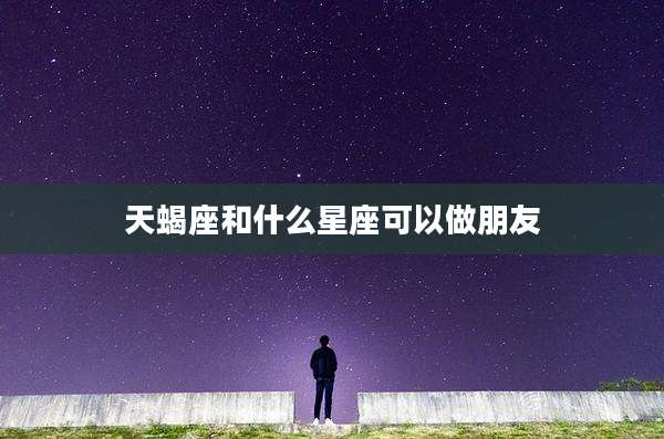 天蝎座和什么星座可以做朋友