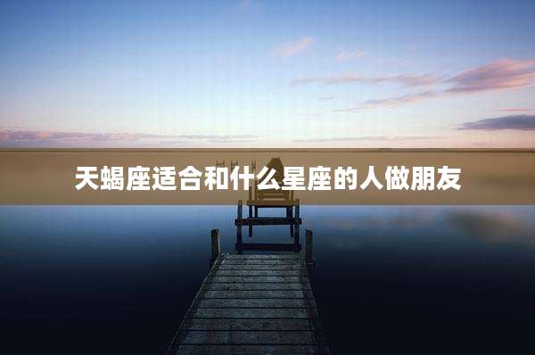天蝎座适合和什么星座的人做朋友