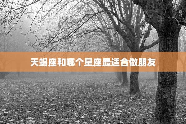 天蝎座和哪个星座最适合做朋友