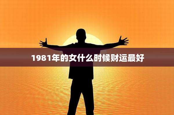 1981年的女什么时候财运最好