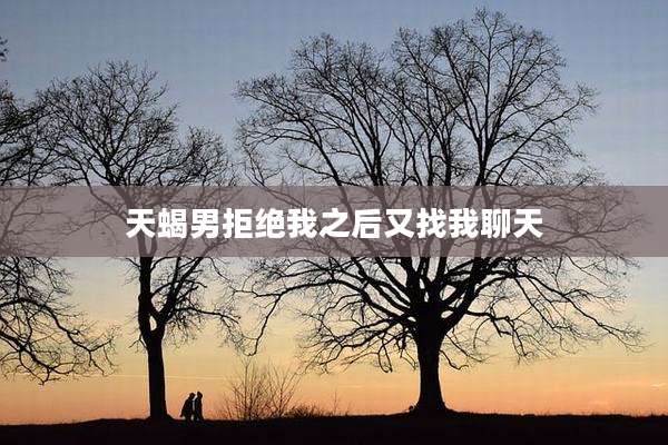 天蝎男拒绝我之后又找我聊天