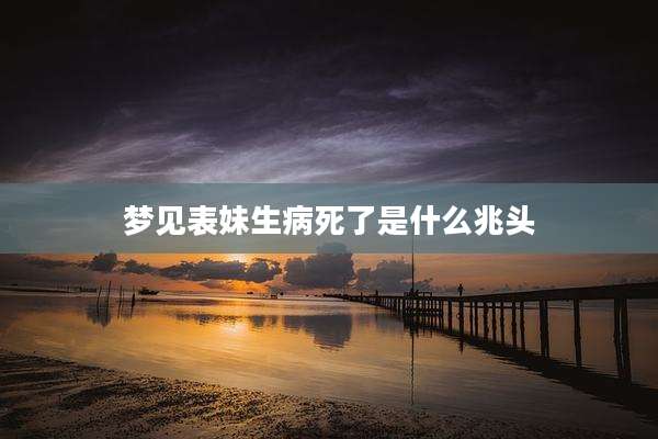 梦见表妹生病死了是什么兆头
