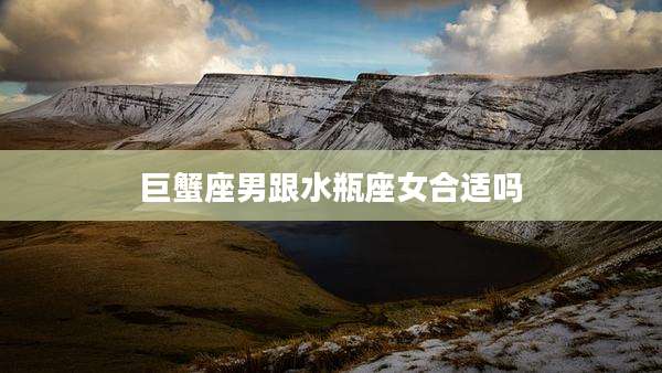 巨蟹座男跟水瓶座女合适吗