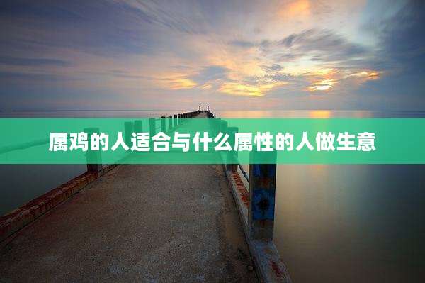 属鸡的人适合与什么属性的人做生意