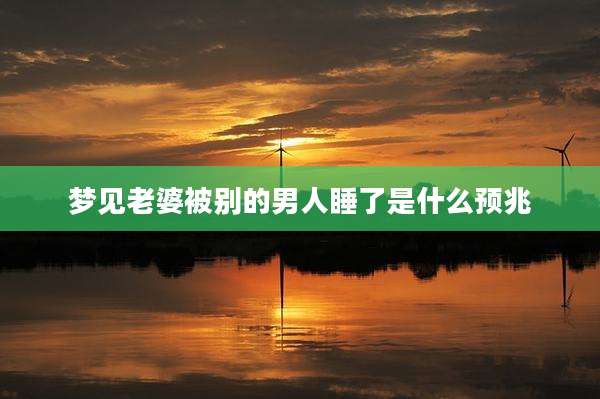 梦见老婆被别的男人睡了是什么预兆