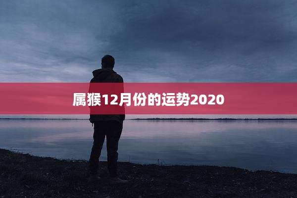 属猴12月份的运势2020
