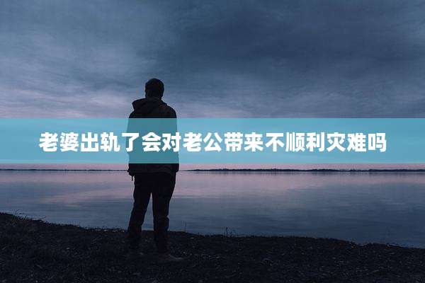 老婆出轨了会对老公带来不顺利灾难吗