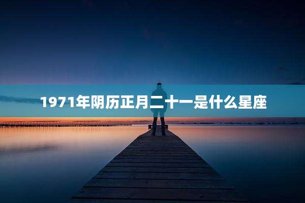 1971年阴历正月二十一是什么星座