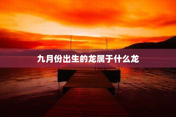 九月份出生的龙属于什么龙