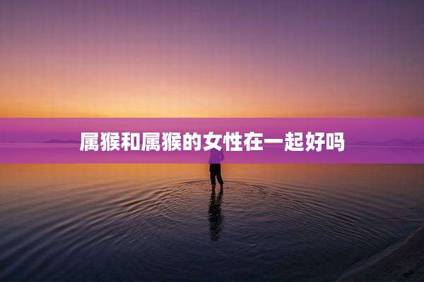 属猴和属猴的女性在一起好吗