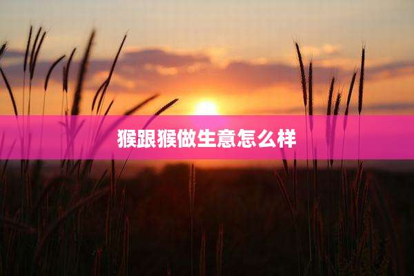 猴跟猴做生意怎么样
