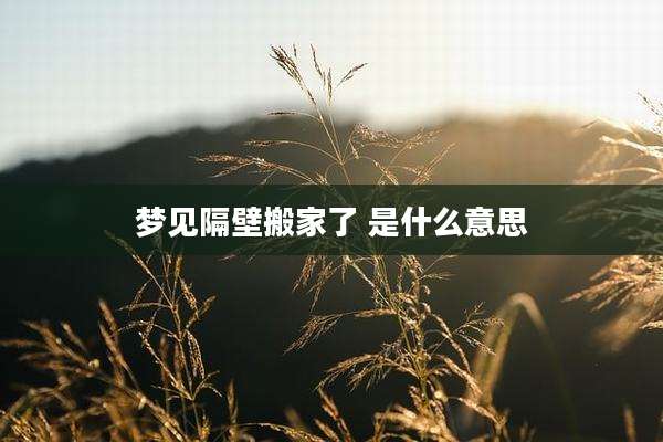 梦见隔壁搬家了 是什么意思