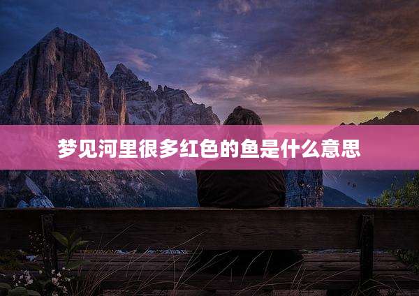 梦见河里很多红色的鱼是什么意思