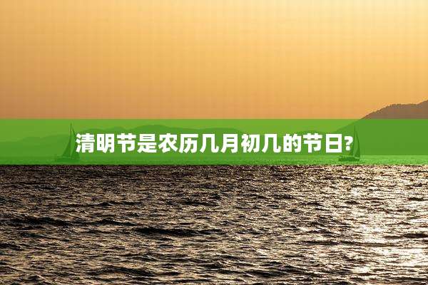 清明节是农历几月初几的节日?