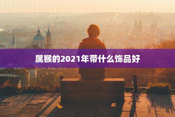 属猴的2021年带什么饰品好