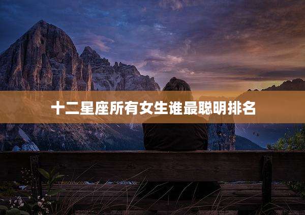 十二星座所有女生谁最聪明排名
