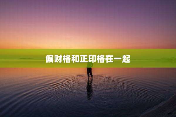偏财格和正印格在一起