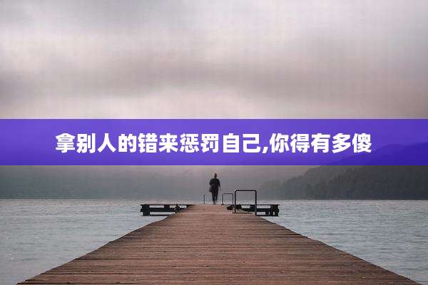 拿别人的错来惩罚自己,你得有多傻