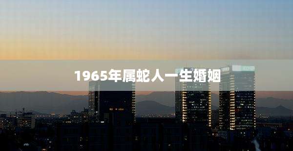1965年属蛇人一生婚姻