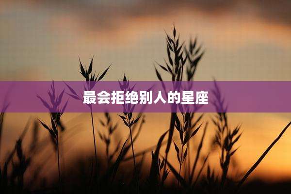 最会拒绝别人的星座
