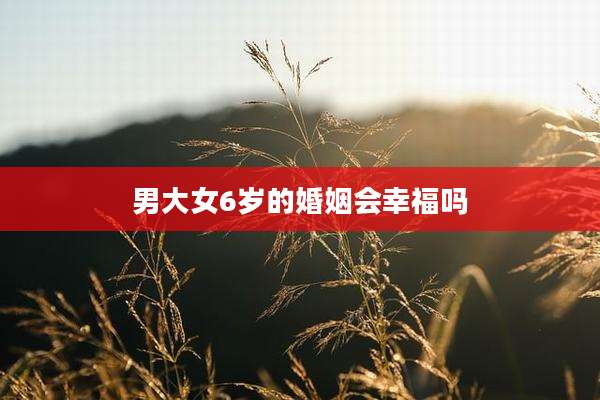 男大女6岁的婚姻会幸福吗