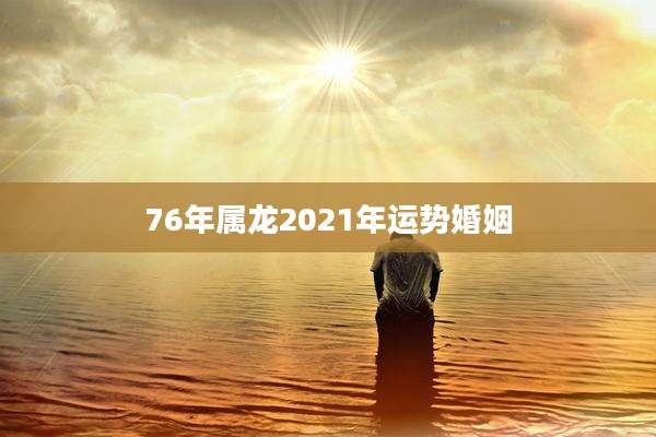 76年属龙2021年运势婚姻