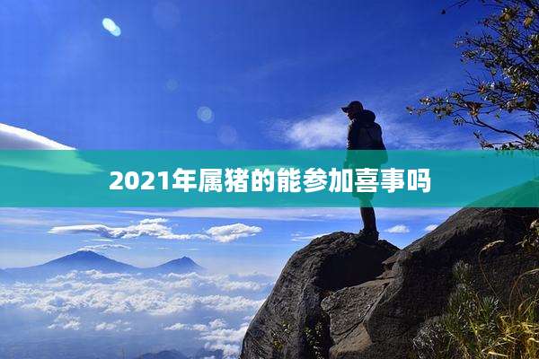 2021年属猪的能参加喜事吗