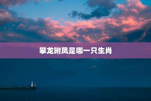 攀龙附凤是哪一只生肖