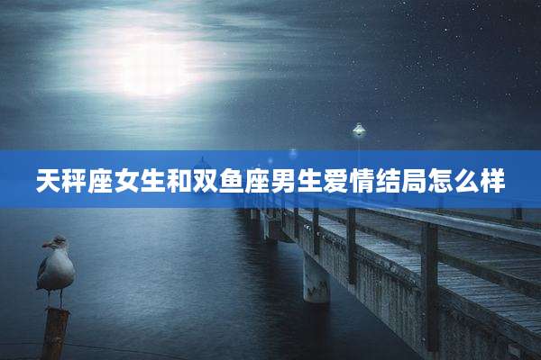 天秤座女生和双鱼座男生爱情结局怎么样