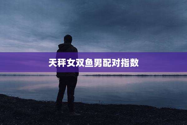 天秤女双鱼男配对指数