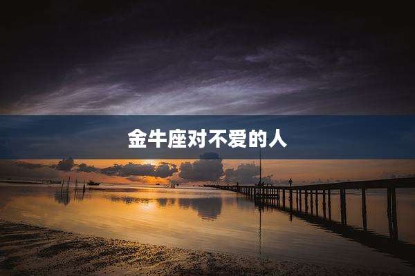 金牛座对不爱的人