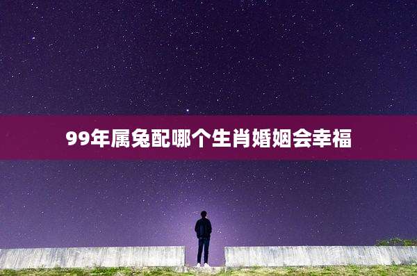 99年属兔配哪个生肖婚姻会幸福