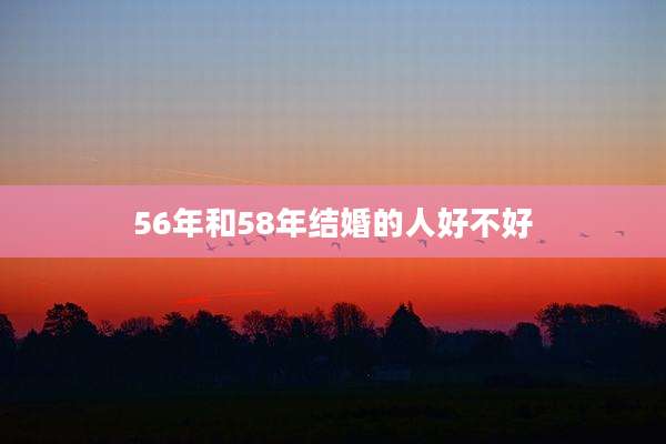 56年和58年结婚的人好不好