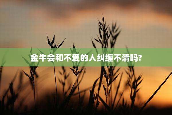 金牛会和不爱的人纠缠不清吗?
