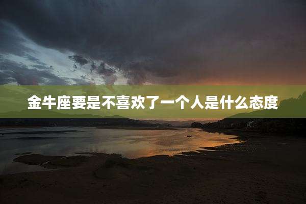 金牛座要是不喜欢了一个人是什么态度