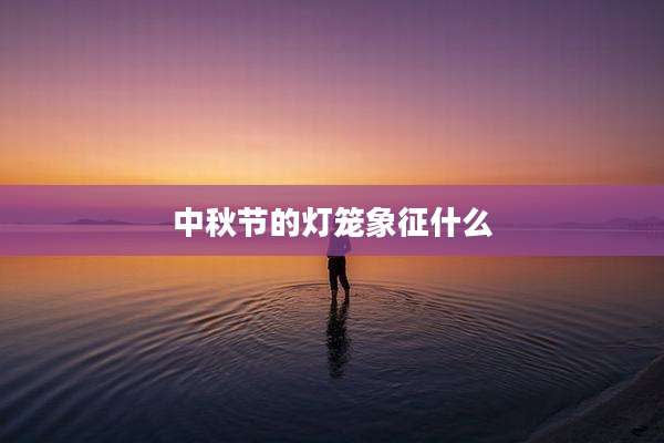 中秋节的灯笼象征什么