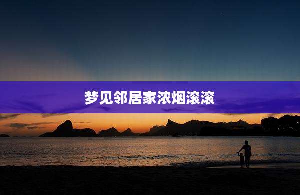 梦见邻居家浓烟滚滚