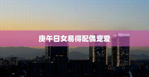 庚午日女易得配偶宠爱