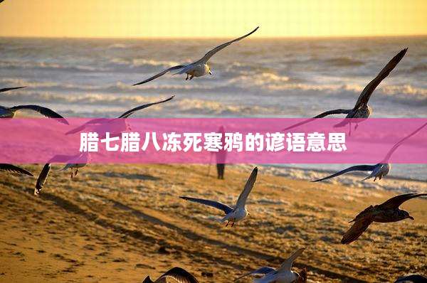 腊七腊八冻死寒鸦的谚语意思