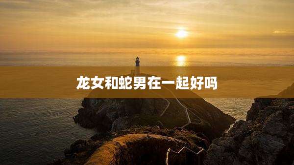 龙女和蛇男在一起好吗