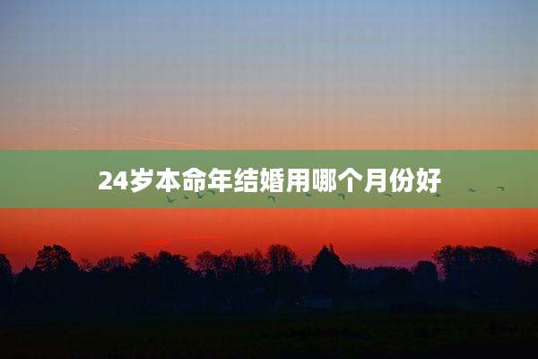 24岁本命年结婚用哪个月份好