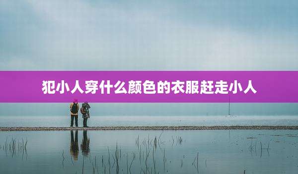 犯小人穿什么颜色的衣服赶走小人