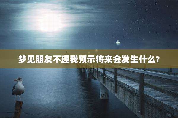 梦见朋友不理我预示将来会发生什么?