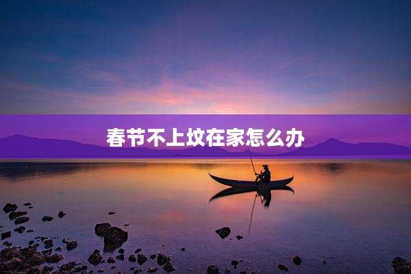 春节不上坟在家怎么办
