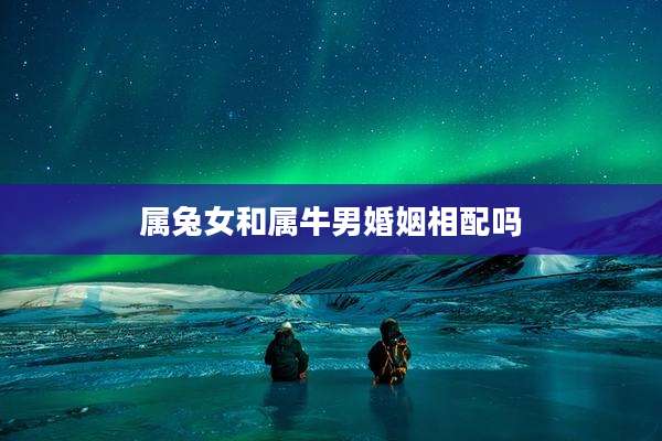 属兔女和属牛男婚姻相配吗