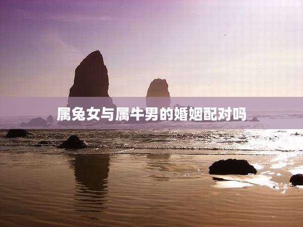 属兔女与属牛男的婚姻配对吗