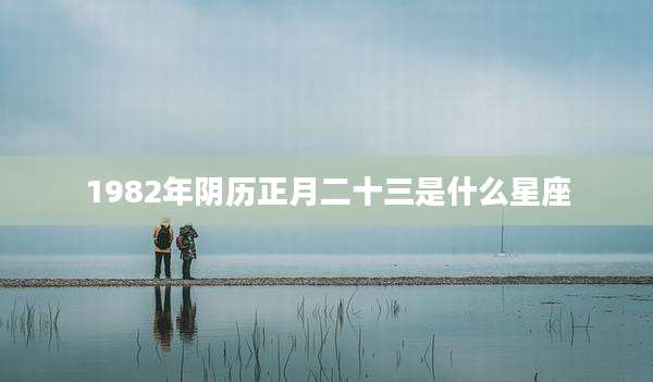 1982年阴历正月二十三是什么星座
