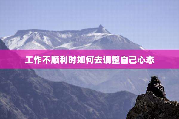 工作不顺利时如何去调整自己心态