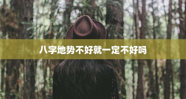 八字地势不好就一定不好吗